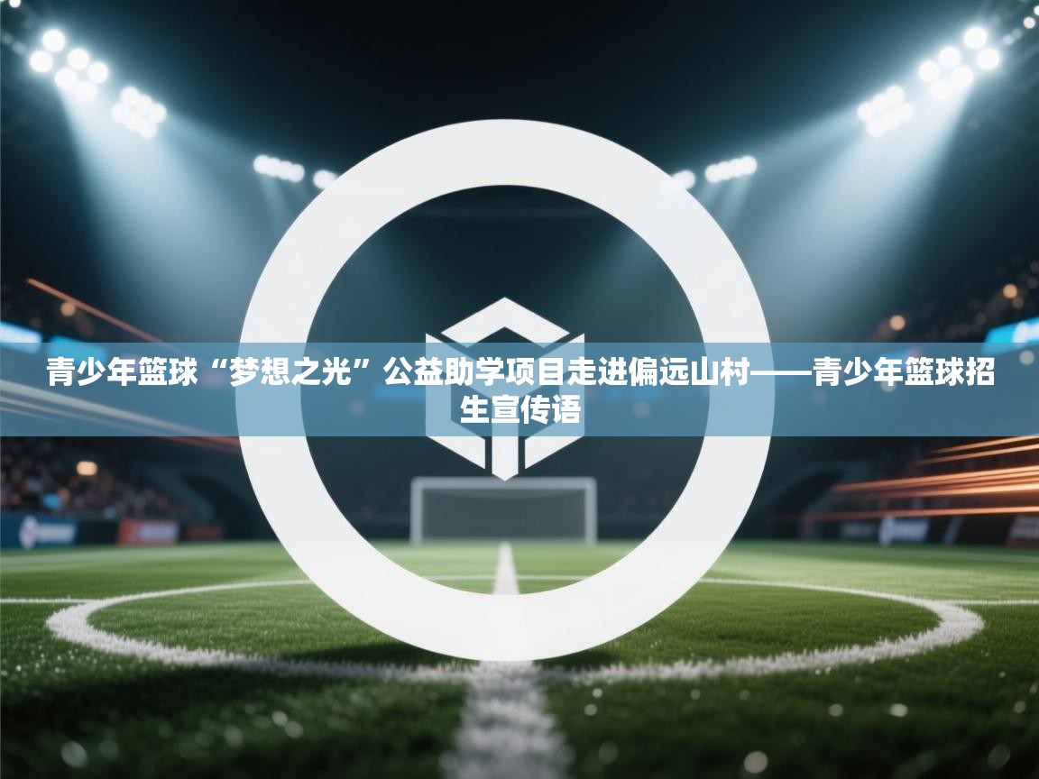 青少年篮球“梦想之光”公益助学项目走进偏远山村——青少年篮球招生宣传语  第1张